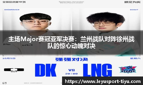 主场Major赛冠亚军决赛：兰州战队对阵徐州战队的惊心动魄对决