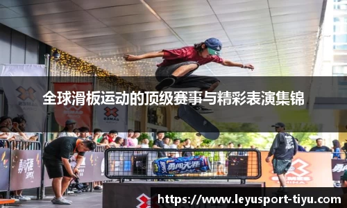 全球滑板运动的顶级赛事与精彩表演集锦