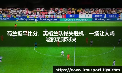 荷兰扳平比分，英格兰队憾失胜机：一场让人唏嘘的足球对决