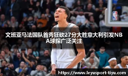文班亚马法国队首秀狂砍27分大胜意大利引发NBA球探广泛关注
